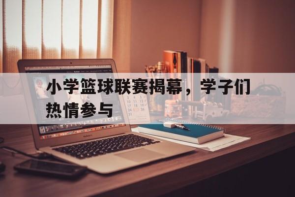 九州棋牌-小学篮球联赛揭幕,学子们热情参与比赛
