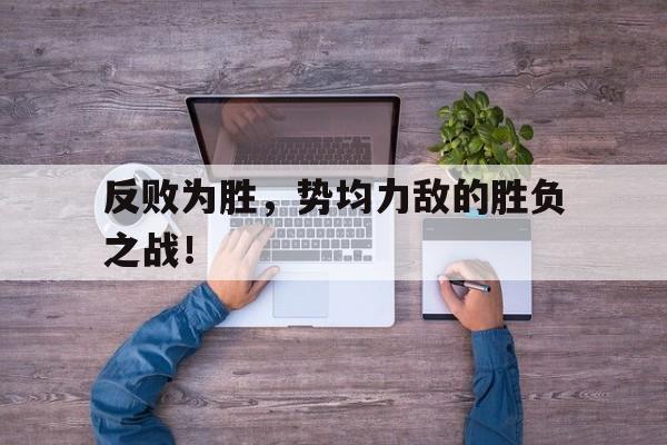 反败为胜,势均力敌的胜负之战! 反败为胜,势均力敌的胜负之战!