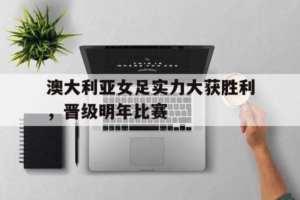 九州彩票-澳大利亚女足实力大获胜利，晋级明年比赛