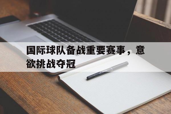 九州彩票-国际球队备战重要赛事，意欲挑战夺冠(国足赴迪拜集训备战沙特世预赛)